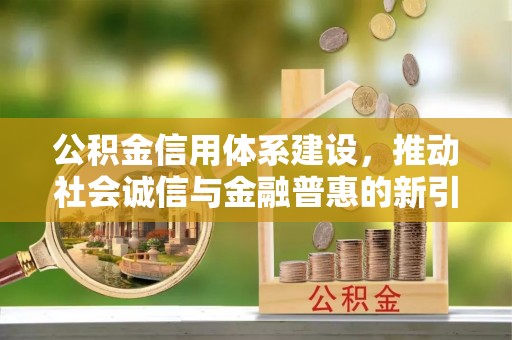 咨询公积金信用体系建设，推动社会诚信与金融普惠的新引擎