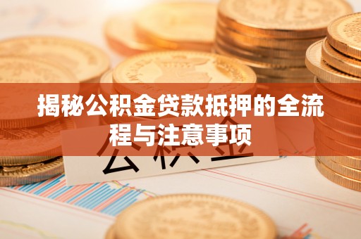 咨询揭秘公积金贷款抵押的全流程与注意事项