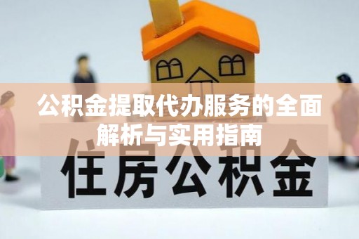 咨询公积金提取代办服务的全面解析与实用指南