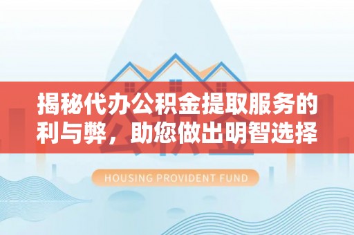 咨询揭秘代办公积金提取服务的利与弊，助您做出明智选择