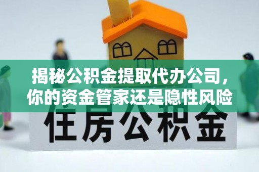 咨询揭秘公积金提取代办公司，你的资金管家还是隐性风险？