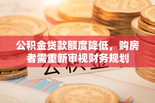 咨询公积金贷款额度降低，购房者需重新审视财务规划