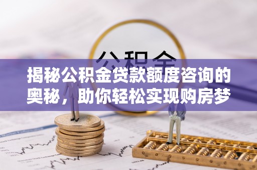 咨询揭秘公积金贷款额度咨询的奥秘，助你轻松实现购房梦想