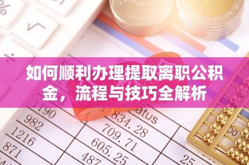 咨询如何顺利办理提取离职公积金，流程与技巧全解析