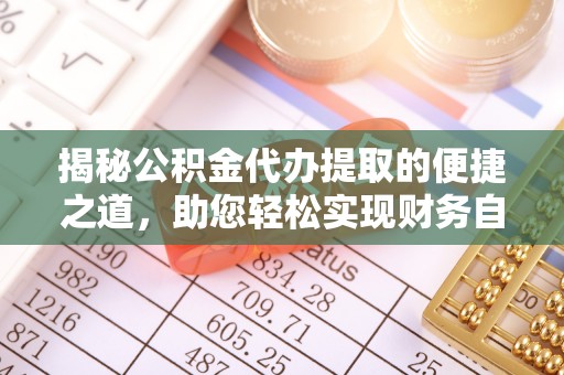 咨询揭秘公积金代办提取的便捷之道，助您轻松实现财务自由