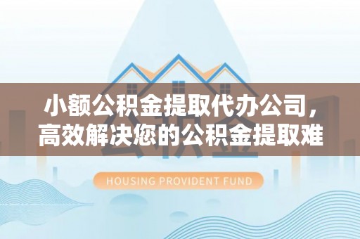 咨询小额公积金提取代办公司，高效解决您的公积金提取难题