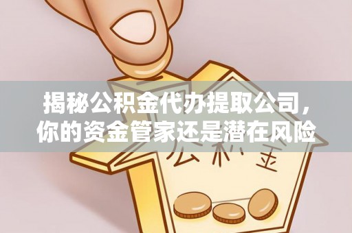 咨询揭秘公积金代办提取公司，你的资金管家还是潜在风险？
