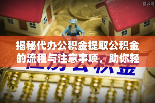 咨询揭秘代办公积金提取公积金的流程与注意事项，助你轻松拿回属于你的钱