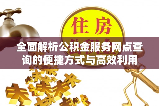 咨询全面解析公积金服务网点查询的便捷方式与高效利用