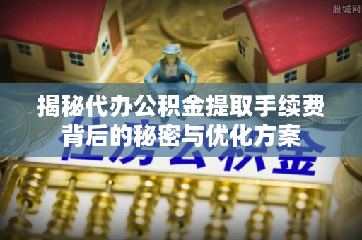 咨询揭秘代办公积金提取手续费背后的秘密与优化方案