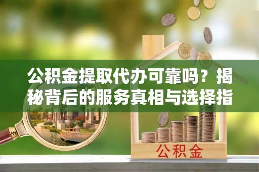 咨询公积金提取代办可靠吗？揭秘背后的服务真相与选择指南