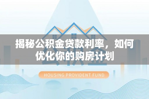 咨询揭秘公积金贷款利率，如何优化你的购房计划