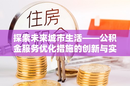 咨询探索未来城市生活——公积金服务优化措施的创新与实践
