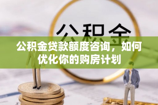 咨询公积金贷款额度咨询，如何优化你的购房计划
