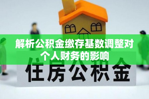 咨询解析公积金缴存基数调整对个人财务的影响