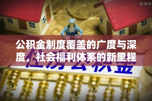 咨询公积金制度覆盖的广度与深度，社会福利体系的新里程碑