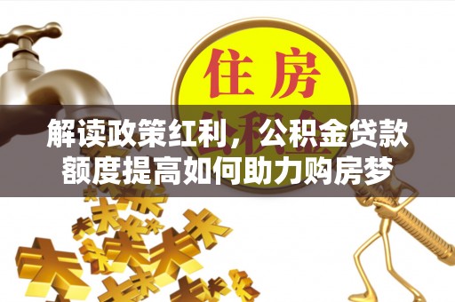 咨询解读政策红利，公积金贷款额度提高如何助力购房梦