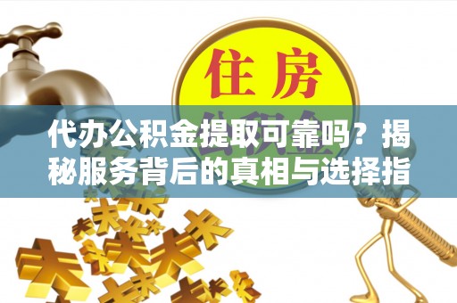 咨询代办公积金提取可靠吗？揭秘服务背后的真相与选择指南