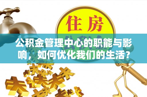 咨询公积金管理中心的职能与影响，如何优化我们的生活？