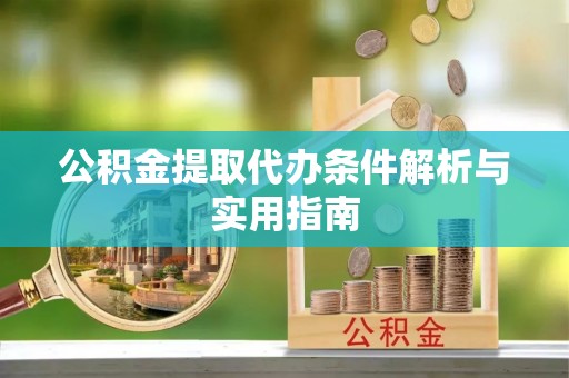 咨询公积金提取代办条件解析与实用指南