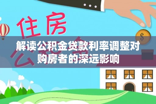 咨询解读公积金贷款利率调整对购房者的深远影响