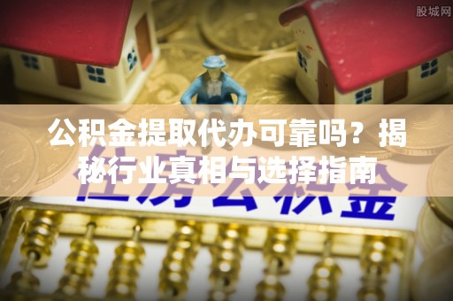 咨询公积金提取代办可靠吗？揭秘行业真相与选择指南