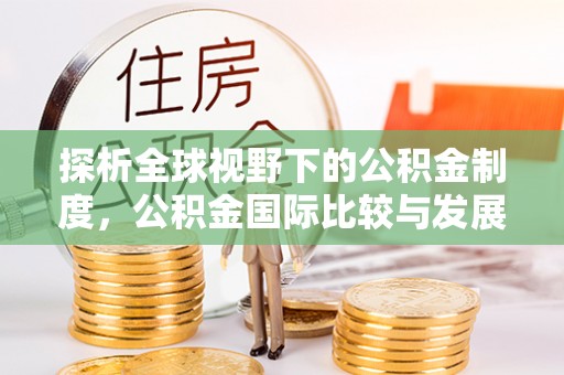 咨询探析全球视野下的公积金制度，公积金国际比较与发展趋势