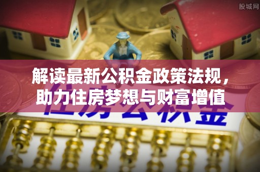 咨询解读最新公积金政策法规，助力住房梦想与财富增值
