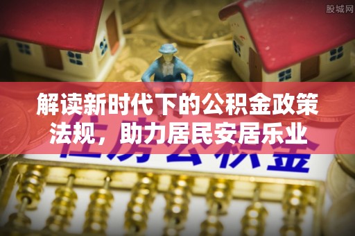 咨询解读新时代下的公积金政策法规，助力居民安居乐业