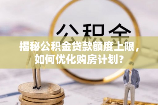 咨询揭秘公积金贷款额度上限，如何优化购房计划？