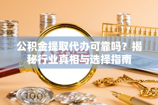 咨询公积金提取代办可靠吗？揭秘行业真相与选择指南