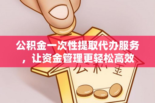 咨询公积金一次性提取代办服务，让资金管理更轻松高效