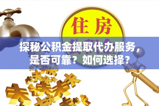 咨询探秘公积金提取代办服务，是否可靠？如何选择？