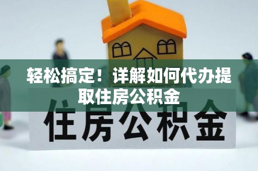咨询轻松搞定！详解如何代办提取住房公积金