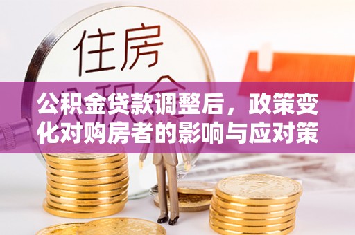 咨询公积金贷款调整后，政策变化对购房者的影响与应对策略