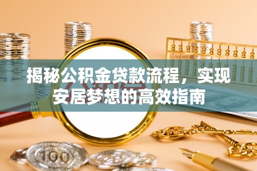 咨询揭秘公积金贷款流程，实现安居梦想的高效指南