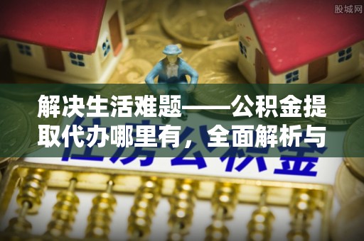 咨询解决生活难题——公积金提取代办哪里有，全面解析与服务推荐