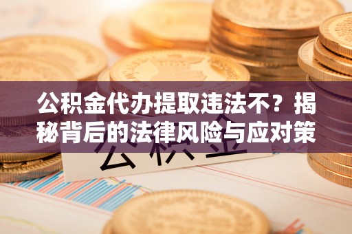 咨询公积金代办提取违法不？揭秘背后的法律风险与应对策略