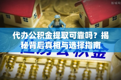 咨询代办公积金提取可靠吗？揭秘背后真相与选择指南