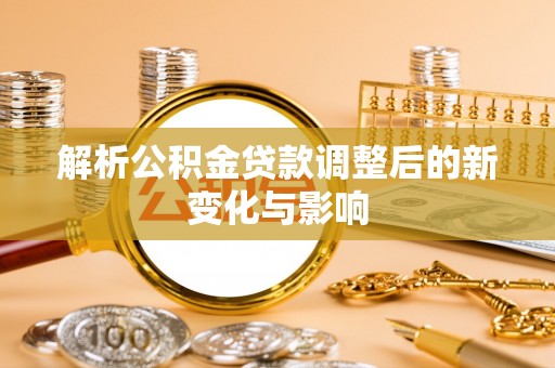 咨询解析公积金贷款调整后的新变化与影响