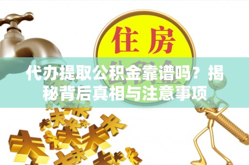 咨询代办提取公积金靠谱吗？揭秘背后真相与注意事项