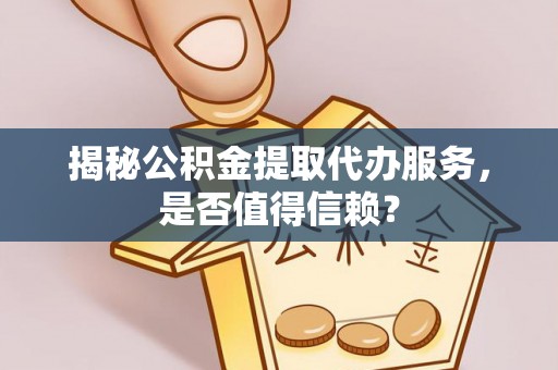 咨询揭秘公积金提取代办服务，是否值得信赖？