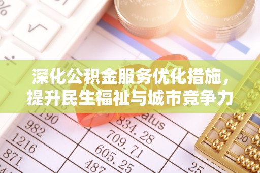 咨询深化公积金服务优化措施，提升民生福祉与城市竞争力