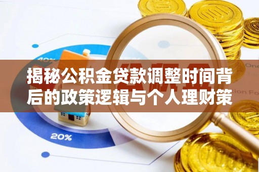 咨询揭秘公积金贷款调整时间背后的政策逻辑与个人理财策略