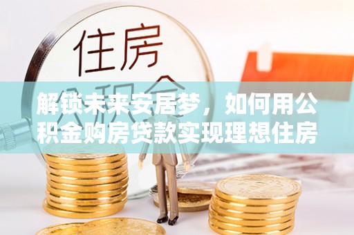 咨询解锁未来安居梦，如何用公积金购房贷款实现理想住房计划