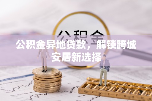 咨询公积金异地贷款，解锁跨城安居新选择