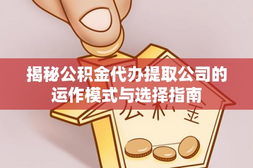 咨询揭秘公积金代办提取公司的运作模式与选择指南