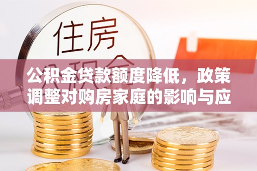 咨询公积金贷款额度降低，政策调整对购房家庭的影响与应对策略