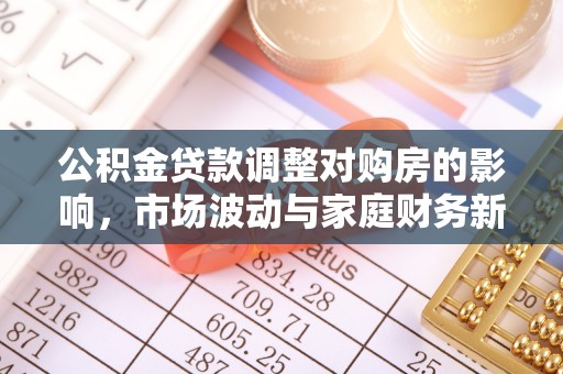 咨询公积金贷款调整对购房的影响，市场波动与家庭财务新趋势