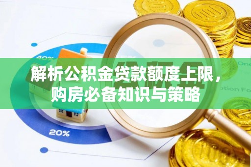 咨询解析公积金贷款额度上限，购房必备知识与策略